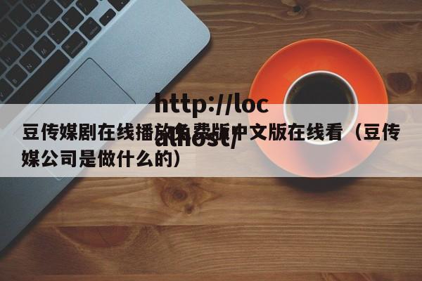 豆传媒剧在线播放免费版中文版在线看（豆传媒公司是做什么的）