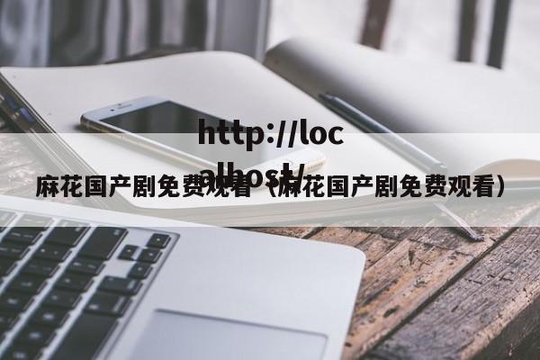麻花国产剧免费观看（麻花国产剧免费观看）