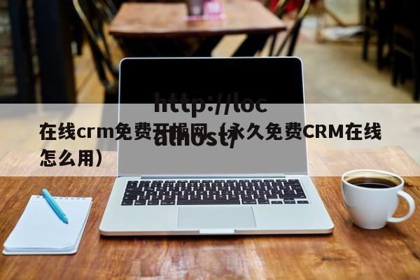 在线crm免费开操网（永久免费CRM在线怎么用）