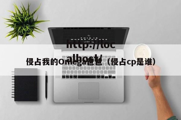 侵占我的Omega爸爸（侵占cp是谁）